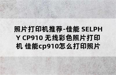 照片打印机推荐-佳能 SELPHY CP910 无线彩色照片打印机 佳能cp910怎么打印照片